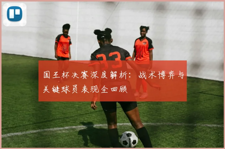国王杯决赛深度解析：战术博弈与关键球员表现全回顾