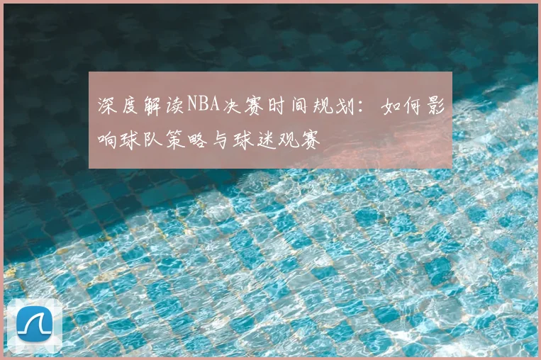 深度解读NBA决赛时间规划：如何影响球队策略与球迷观赛