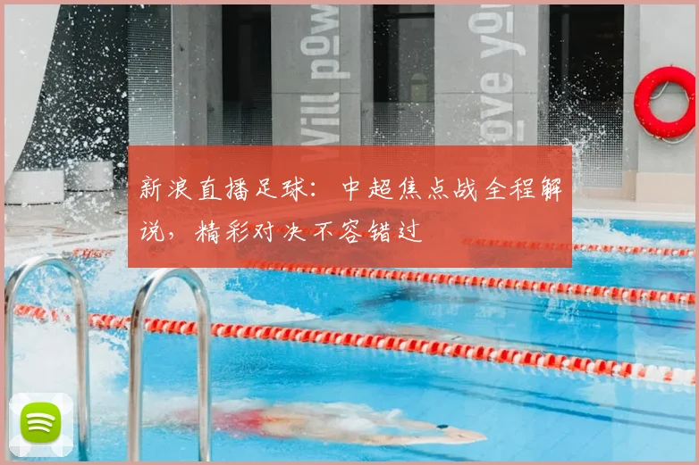 新浪直播足球：中超焦点战全程解说，精彩对决不容错过